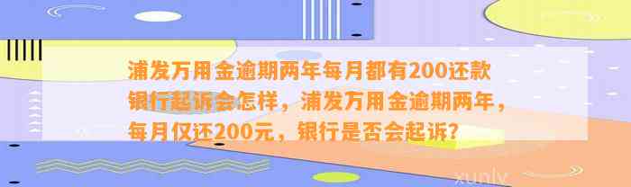 浦发万用金逾期两年每月都有200还款银行起诉会怎样，浦发万用金逾期两年，每月仅还200元，银行是否会起诉？