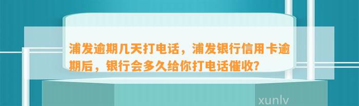 浦发逾期几天打电话，浦发银行信用卡逾期后，银行会多久给你打电话催收？