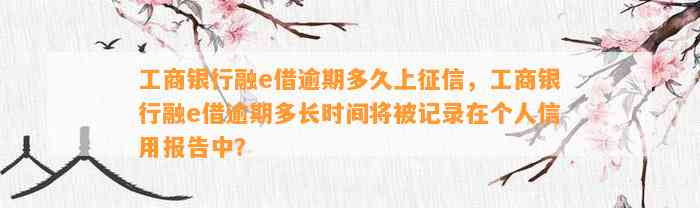 工商银行融e借逾期多久上征信，工商银行融e借逾期多长时间将被记录在个人信用报告中？