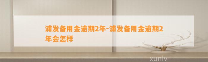 浦发备用金逾期2年-浦发备用金逾期2年会怎样