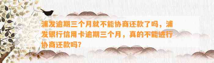 浦发逾期三个月就不能协商还款了吗，浦发银行信用卡逾期三个月，真的不能进行协商还款吗？