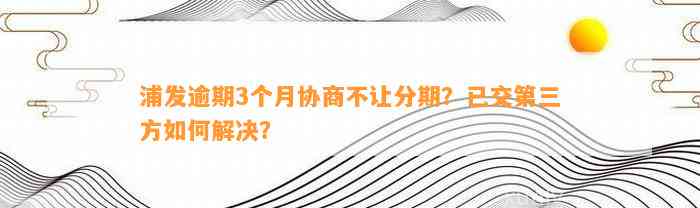 浦发逾期3个月协商不让分期？已交第三方如何解决？