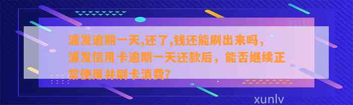 浦发逾期一天,还了,钱还能刷出来吗，浦发信用卡逾期一天还款后，能否继续正常使用并刷卡消费？