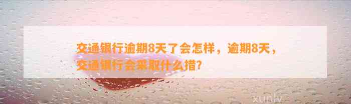 交通银行逾期8天了会怎样，逾期8天，交通银行会采取什么措？