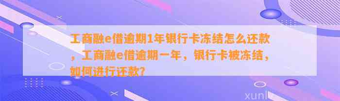 工商融e借逾期1年银行卡冻结怎么还款，工商融e借逾期一年，银行卡被冻结，如何进行还款？