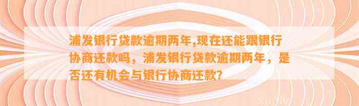 浦发银行贷款逾期两年,现在还能跟银行协商还款吗，浦发银行贷款逾期两年，是否还有机会与银行协商还款？