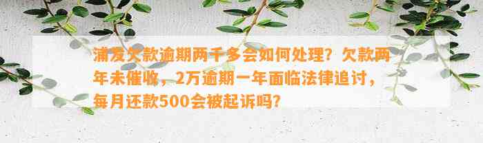 浦发欠款逾期两千多会如何处理？欠款两年未催收，2万逾期一年面临法律追讨，每月还款500会被起诉吗？