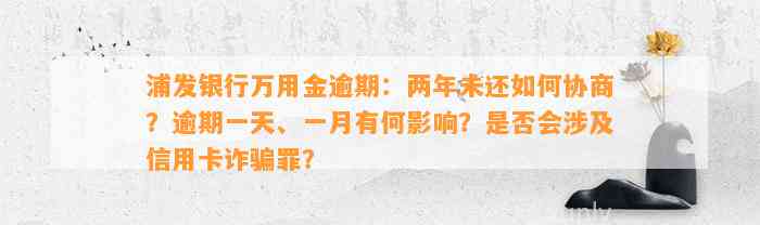 浦发银行万用金逾期：两年未还如何协商？逾期一天、一月有何影响？是否会涉及信用卡诈骗罪？