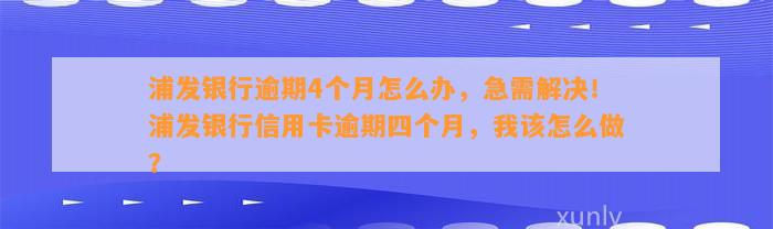 浦发银行逾期4个月怎么办，急需解决！浦发银行信用卡逾期四个月，我该怎么做？