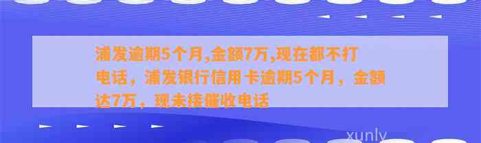 浦发逾期5个月,金额7万,现在都不打电话，浦发银行信用卡逾期5个月，金额达7万，现未接催收电话