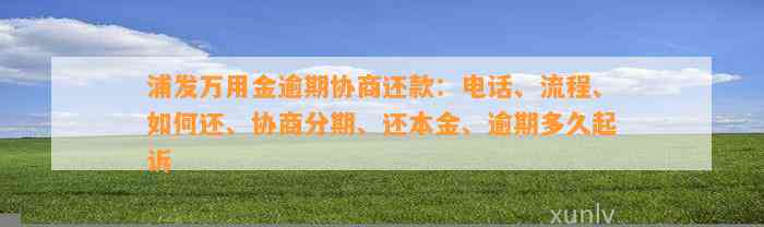 浦发万用金逾期协商还款：电话、流程、如何还、协商分期、还本金、逾期多久起诉