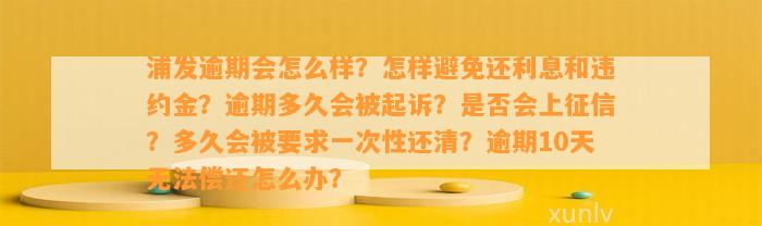 浦发逾期会怎么样？怎样避免还利息和违约金？逾期多久会被起诉？是否会上征信？多久会被要求一次性还清？逾期10天无法偿还怎么办？