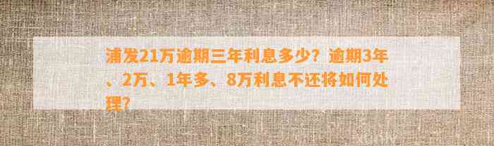 浦发21万逾期三年利息多少？逾期3年、2万、1年多、8万利息不还将如何处理？