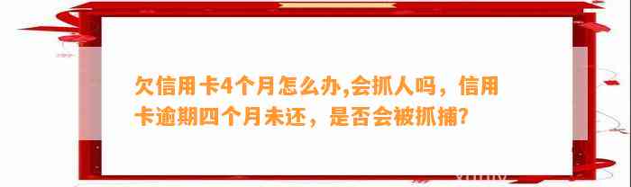 欠信用卡4个月怎么办,会抓人吗，信用卡逾期四个月未还，是否会被抓捕？