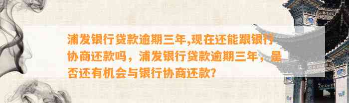 浦发银行贷款逾期三年,现在还能跟银行协商还款吗，浦发银行贷款逾期三年，是否还有机会与银行协商还款？