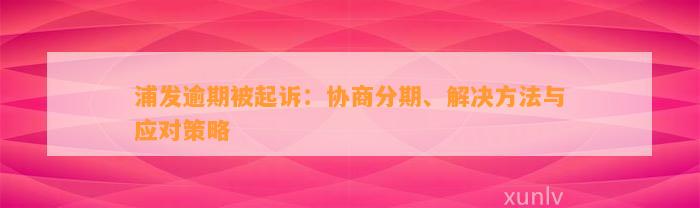 浦发逾期被起诉：协商分期、解决方法与应对策略