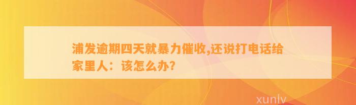 浦发逾期四天就暴力催收,还说打电话给家里人：该怎么办？