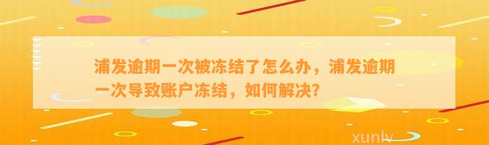 浦发逾期一次被冻结了怎么办，浦发逾期一次导致账户冻结，如何解决？