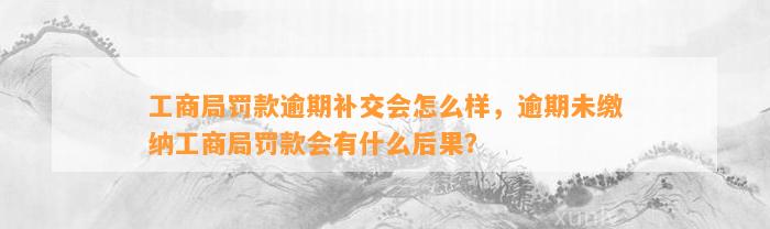 工商局罚款逾期补交会怎么样，逾期未缴纳工商局罚款会有什么后果？