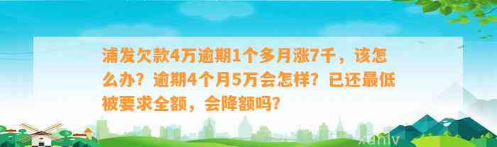 浦发欠款4万逾期1个多月涨7千，该怎么办？逾期4个月5万会怎样？已还最低被要求全额，会降额吗？